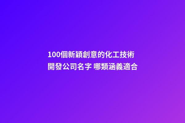 100個新穎創意的化工技術開發公司名字 哪類涵義適合-第1張-公司起名-玄機派